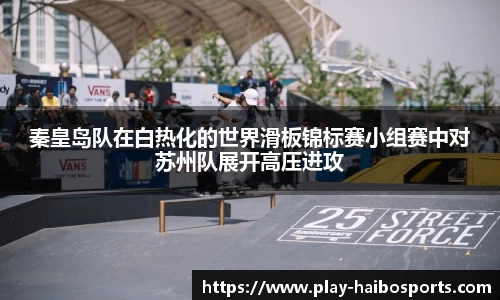 秦皇岛队在白热化的世界滑板锦标赛小组赛中对苏州队展开高压进攻