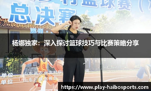杨娜独家：深入探讨篮球技巧与比赛策略分享