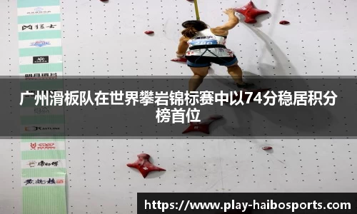 广州滑板队在世界攀岩锦标赛中以74分稳居积分榜首位