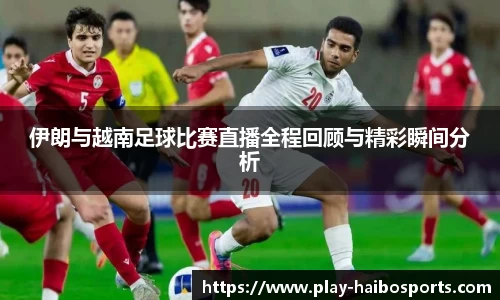 伊朗与越南足球比赛直播全程回顾与精彩瞬间分析
